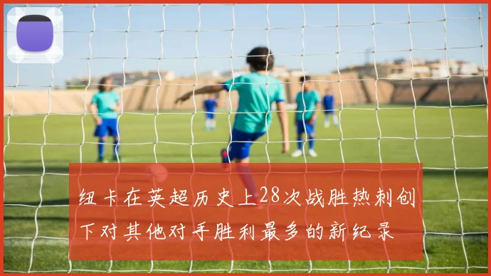 纽卡在英超历史上28次战胜热刺创下对其他对手胜利最多的新纪录