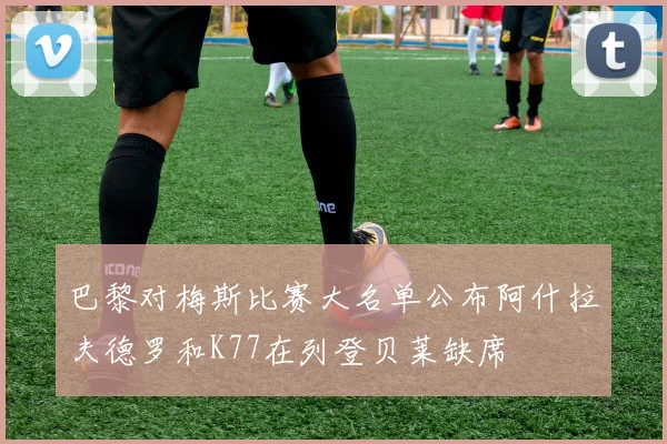 巴黎对梅斯比赛大名单公布阿什拉夫德罗和K77在列登贝莱缺席