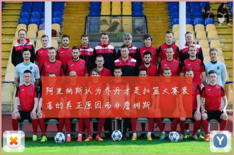 阿里纳斯认为乔丹才是扣篮大赛衰落的真正原因而非詹姆斯