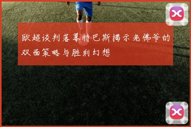 欧超谈判落幕特巴斯揭示老佛爷的双面策略与胜利幻想